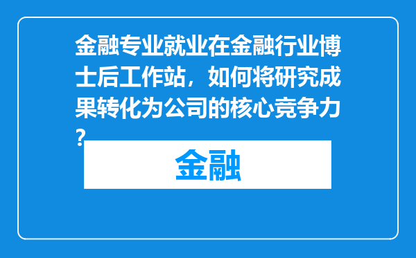 金融专业就业在金融行业博士后工作站，如何将研究成果转化为公司的核心竞争力？