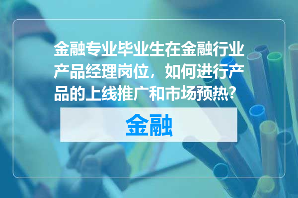 金融专业毕业生在金融行业产品经理岗位，如何进行产品的上线推广和市场预热？