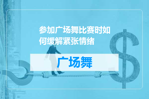参加广场舞比赛时如何缓解紧张情绪