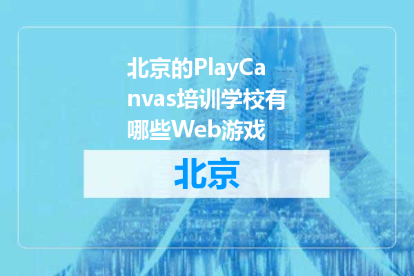 北京的PlayCanvas培训学校有哪些Web游戏