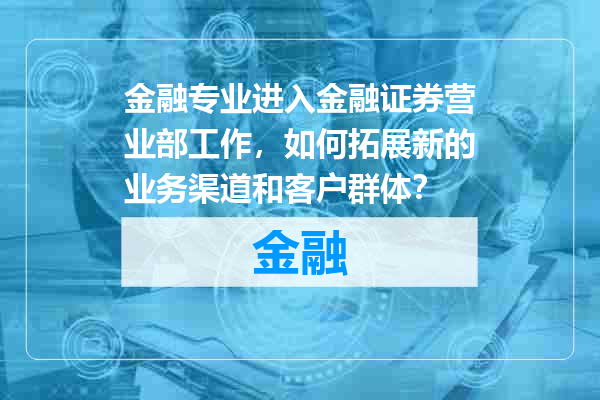 金融专业进入金融证券营业部工作，如何拓展新的业务渠道和客户群体？