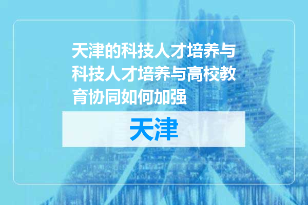 天津的科技人才培养与科技人才培养与高校教育协同如何加强