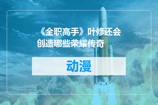 《全职高手》叶修还会创造哪些荣耀传奇