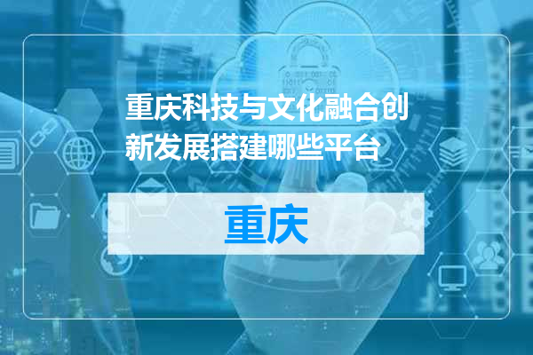 重庆科技与文化融合创新发展搭建哪些平台