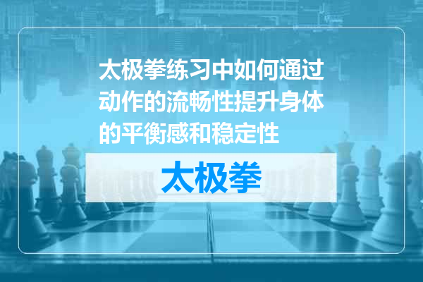 太极拳练习中如何通过动作的流畅性提升身体的平衡感和稳定性