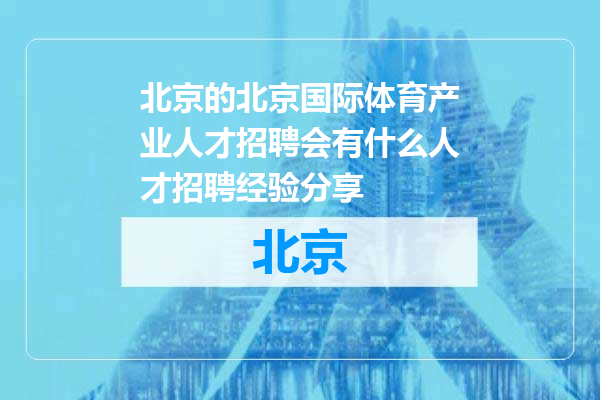 北京国际体育产业人才招聘会有什么人才招聘经验分享