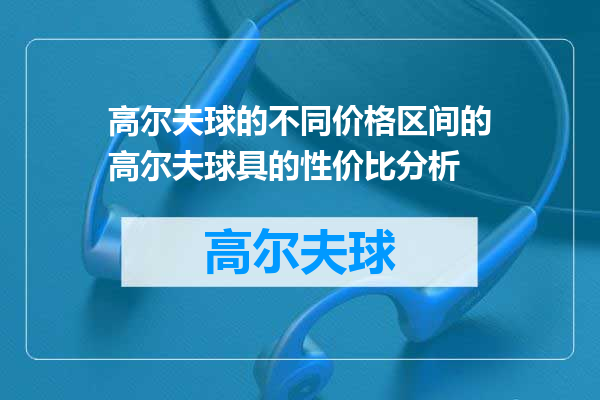 高尔夫球的不同价格区间的高尔夫球具的性价比分析
