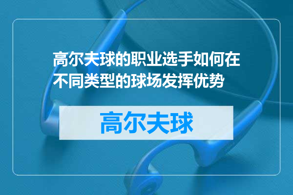 高尔夫球的职业选手如何在不同类型的球场发挥优势