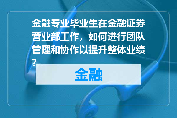 金融专业毕业生在金融证券营业部工作，如何进行团队管理和协作以提升整体业绩？