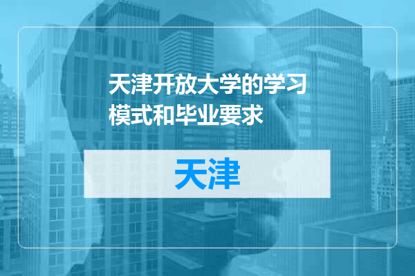 天津开放大学的学习模式和毕业要求