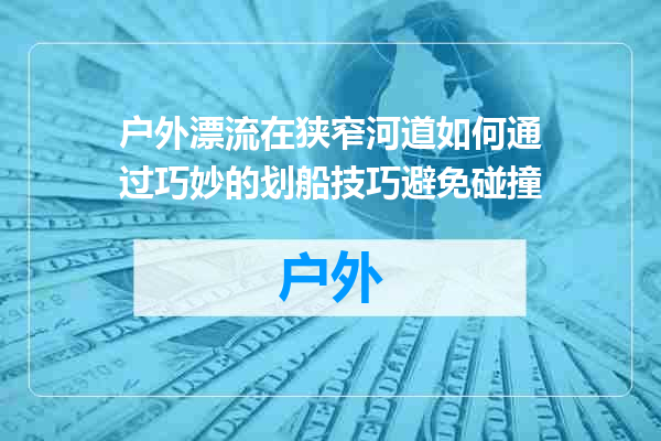 户外漂流在狭窄河道如何通过巧妙的划船技巧避免碰撞