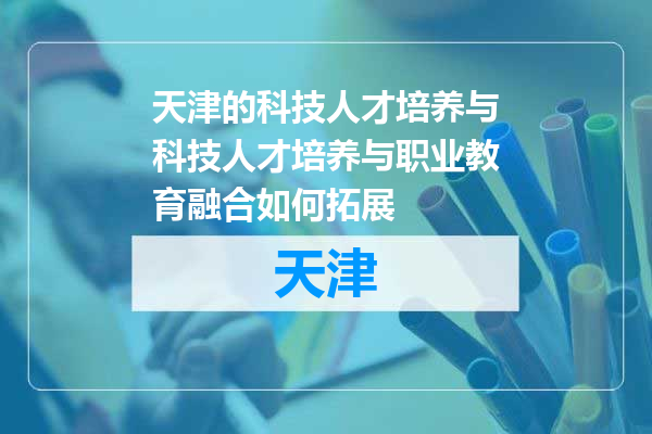 天津的科技人才培养与科技人才培养与职业教育融合如何拓展
