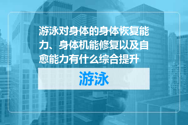 游泳对身体的身体恢复能力、身体机能修复以及自愈能力有什么综合提升