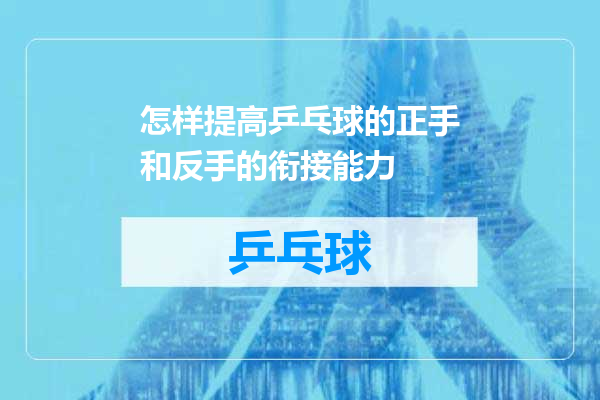 怎样提高乒乓球的正手和反手的衔接能力