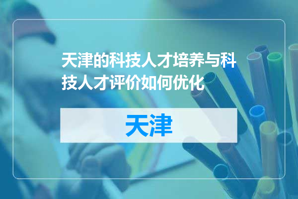天津的科技人才培养与科技人才评价如何优化