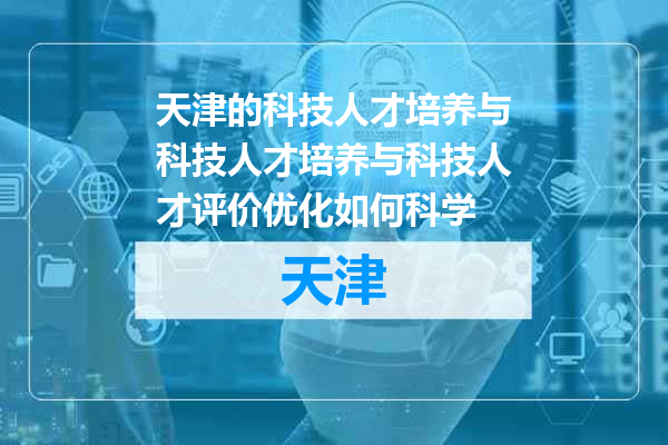 天津的科技人才培养与科技人才培养与科技人才评价优化如何科学
