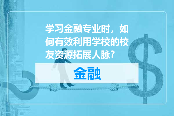 学习金融专业时，如何有效利用学校的校友资源拓展人脉？