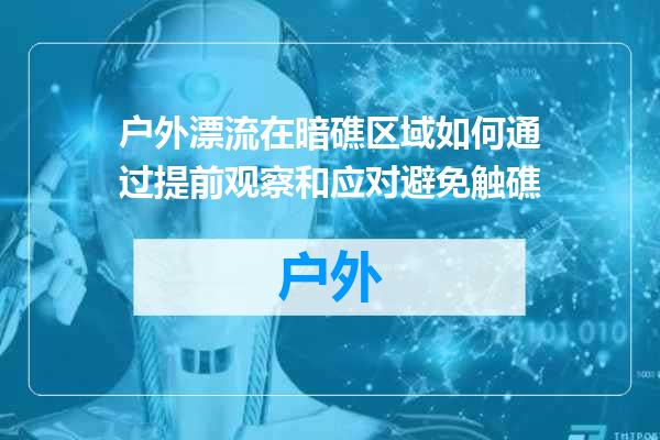 户外漂流在暗礁区域如何通过提前观察和应对避免触礁