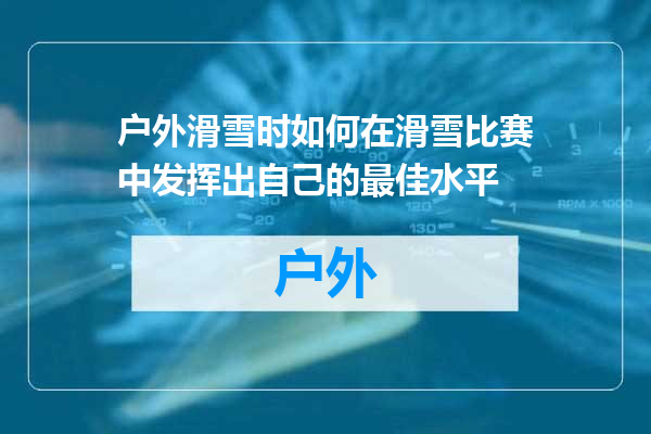 户外滑雪时如何在滑雪比赛中发挥出自己的最佳水平