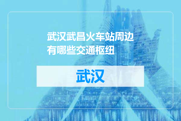 武汉武昌火车站周边有哪些交通枢纽