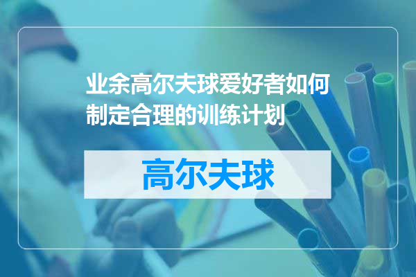 业余高尔夫球爱好者如何制定合理的训练计划