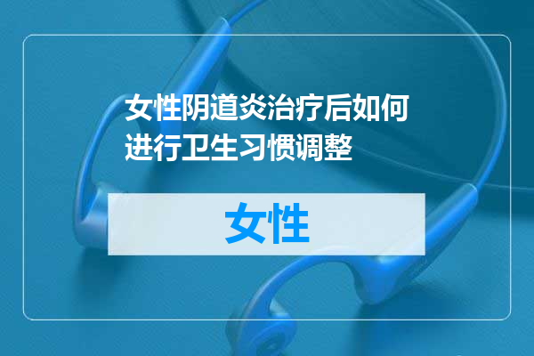 女性阴道炎治疗后如何进行卫生习惯调整