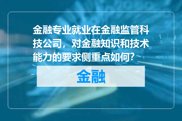 金融专业就业在金融监管科技公司，对金融知识和技术能力的要求侧重点如何？