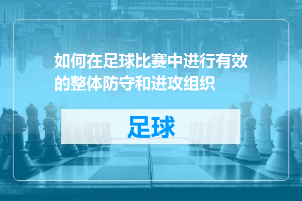 如何在足球比赛中进行有效的整体防守和进攻组织
