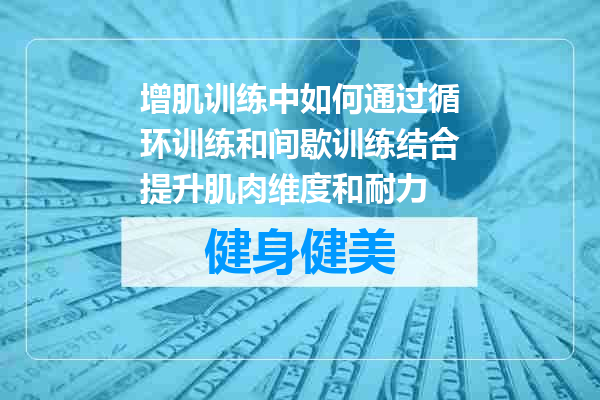 增肌训练中如何通过循环训练和间歇训练结合提升肌肉维度和耐力