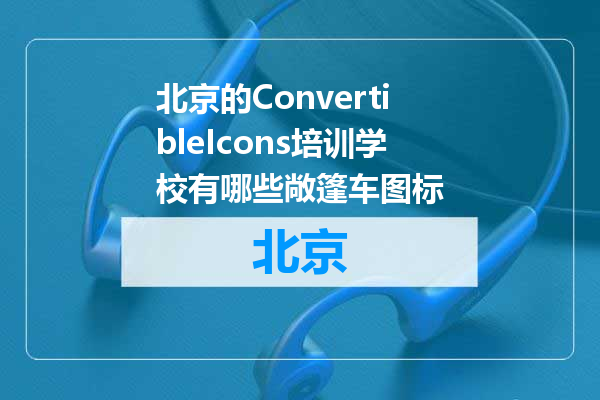北京的ConvertibleIcons培训学校有哪些敞篷车图标