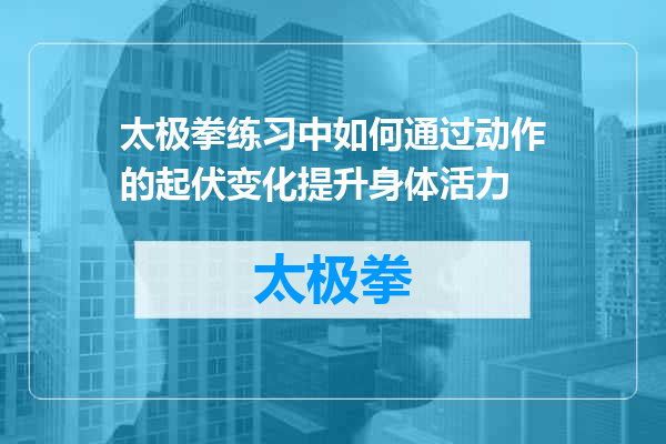 太极拳练习中如何通过动作的起伏变化提升身体活力