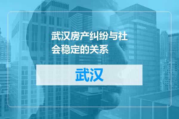 武汉房产纠纷与社会稳定的关系
