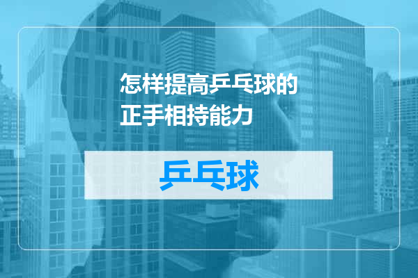 怎样提高乒乓球的正手相持能力