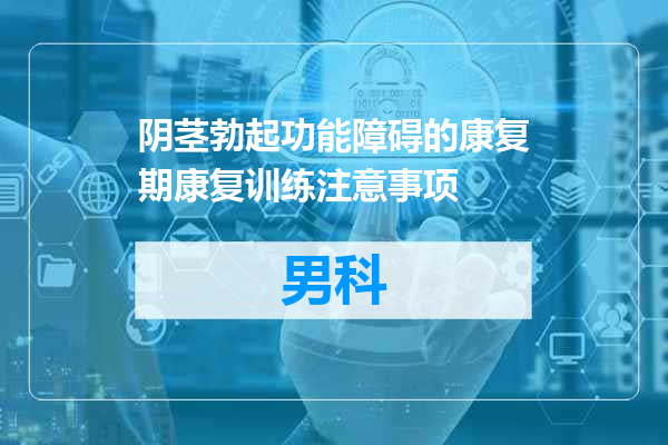 阴茎勃起功能障碍的康复期康复训练注意事项