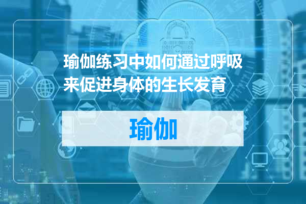 瑜伽练习中如何通过呼吸来促进身体的生长发育