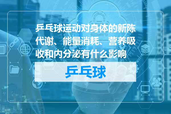 乒乓球运动对身体的新陈代谢、能量消耗、营养吸收和内分泌有什么影响