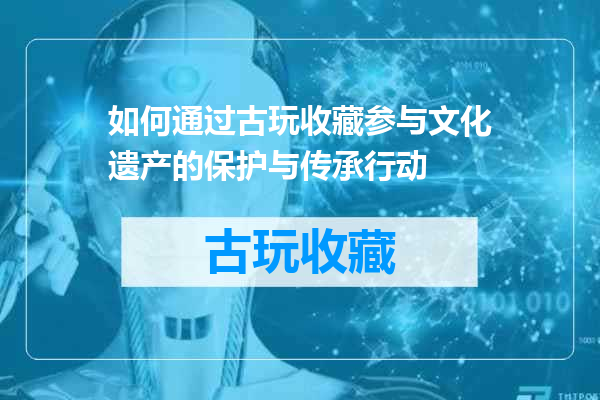 如何通过古玩收藏参与文化遗产的保护与传承行动