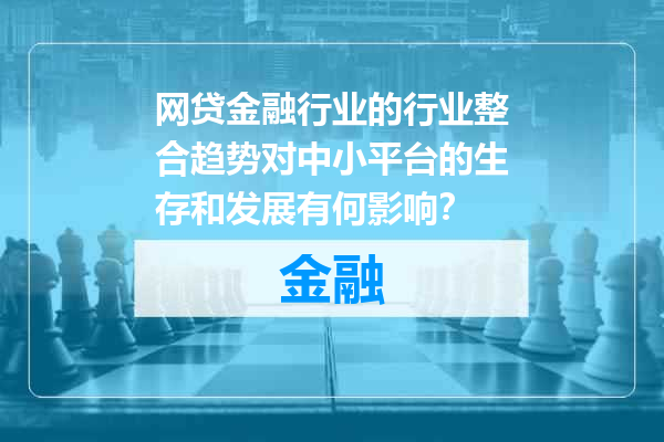 网贷金融行业的行业整合趋势对中小平台的生存和发展有何影响？
