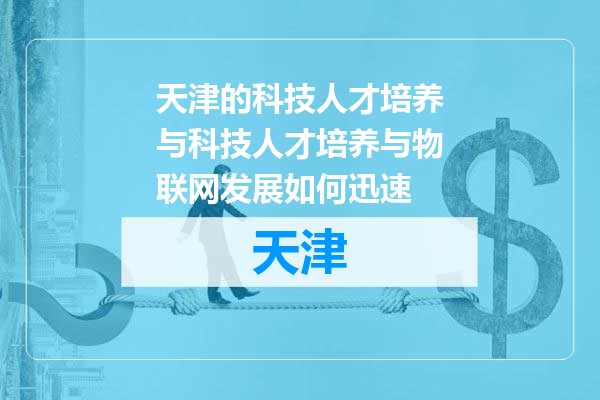 天津的科技人才培养与科技人才培养与物联网发展如何迅速