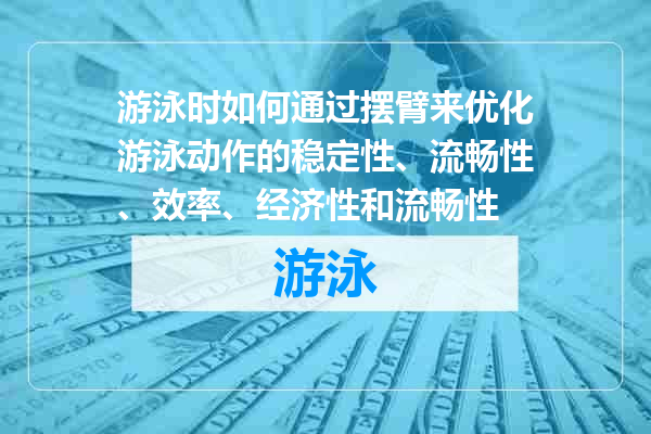 游泳时如何通过摆臂来优化游泳动作的稳定性、流畅性、效率、经济性和流畅性