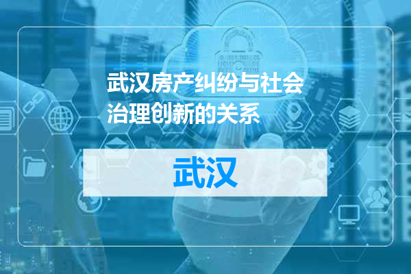 武汉房产纠纷与社会治理创新的关系