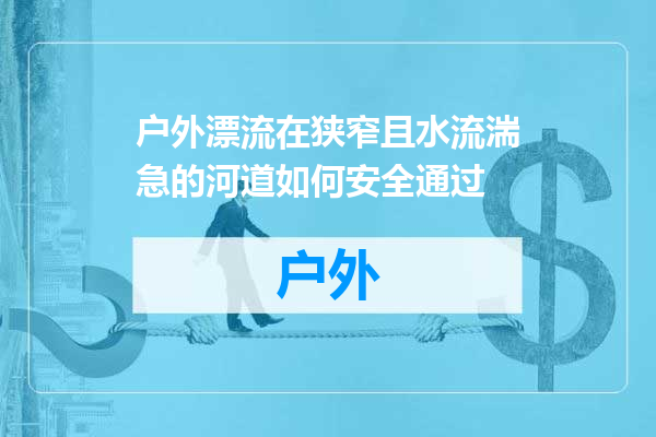 户外漂流在狭窄且水流湍急的河道如何安全通过