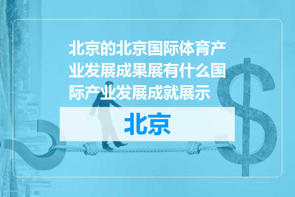 北京国际体育产业发展成果展有什么国际产业发展成就展示
