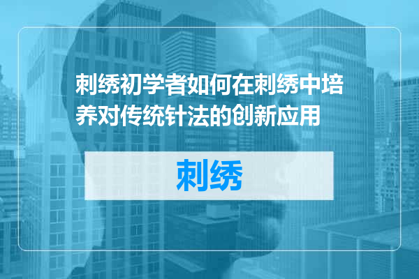 刺绣初学者如何在刺绣中培养对传统针法的创新应用