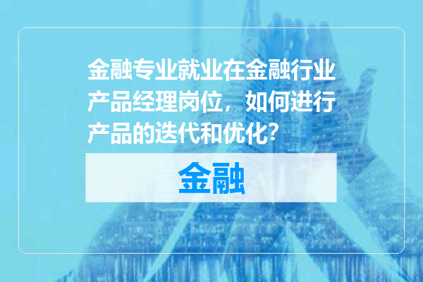 金融专业就业在金融行业产品经理岗位，如何进行产品的迭代和优化？