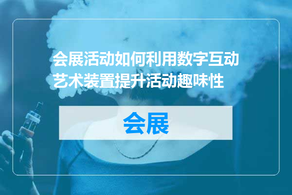 会展活动如何利用数字互动艺术装置提升活动趣味性
