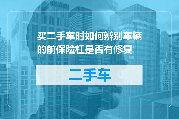买二手车时如何辨别车辆的前保险杠是否有修复