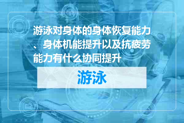 游泳对身体的身体恢复能力、身体机能提升以及抗疲劳能力有什么协同提升