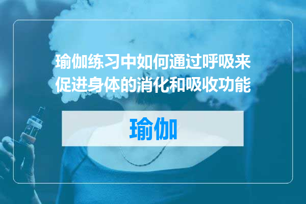 瑜伽练习中如何通过呼吸来促进身体的消化和吸收功能