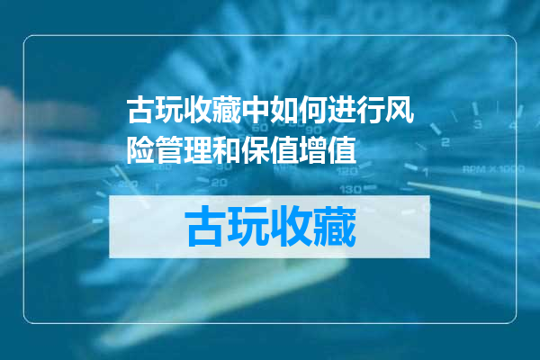 古玩收藏中如何进行风险管理和保值增值